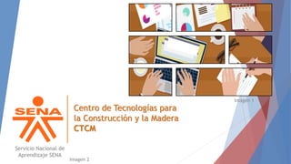 Centro de Tecnologías para
la Construcción y la Madera
CTCM
Servicio Nacional de
Aprendizaje SENA
Imagen 1
Imagen 2
 