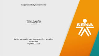 Responsabilidad y Cumplimiento
William Vargas Roa
Instructora: Dadilde Millan Arias
Ficha: 1835976
Centro tecnológico para al construcción y la madera
CTCM-SENA
Bogotá D.C-2021
 