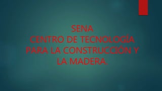 SENA
CENTRO DE TECNOLOGÍA
PARA LA CONSTRUCCIÓN Y
LA MADERA.
 