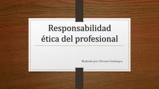 Responsabilidad
ética del profesional
Realizado por: Nirvana Cienfuegos.
 