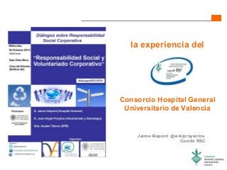 la experiencia del

Consorcio Hospital General
Universitario de Valencia

Jaime Alapont @wikiproyectos
Comité RSC

 