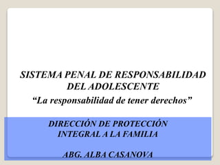 “La responsabilidad de tener derechos”
DIRECCIÓN DE PROTECCIÓN
INTEGRAL A LA FAMILIA
ABG. ALBA CASANOVA
SISTEMA PENAL DE RESPONSABILIDAD
DEL ADOLESCENTE
 