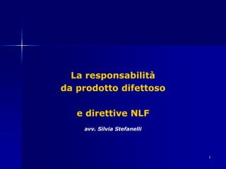 1
La responsabilità
da prodotto difettoso
e direttive NLF
avv. Silvia Stefanelli
 