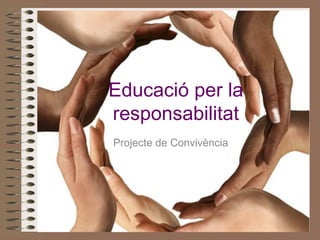 Educació per la
responsabilitat
Projecte de Convivència
 