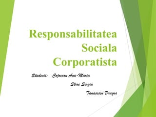 Responsabilitatea
Sociala
Corporatista
Studenti: Cojocaru Ana-Maria
Stroe Sergiu
Tanasescu Dragos
 