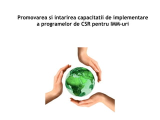 Promovarea si intarirea capacitatii de implementare
a programelor de CSR pentru IMM-uri
 
