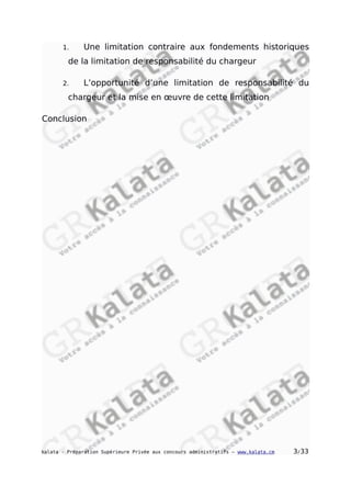 1. Une limitation contraire aux fondements historiques
de la limitation de responsabilité du chargeur
2. L’opportunité d’une limitation de responsabilité du
chargeur et la mise en œuvre de cette limitation
Conclusion
kalata - Préparation Supérieure Privée aux concours administratifs – www.kalata.cm 3/33
 