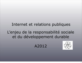 Internet et relations publiques

L’enjeu de la responsabilité sociale
   et du développement durable

              A2012


                                       1
 