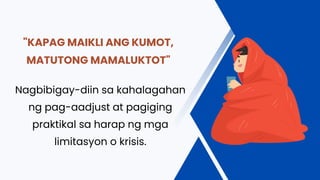 "KAPAG MAIKLI ANG KUMOT,
MATUTONG MAMALUKTOT"
Nagbibigay-diin sa kahalagahan
ng pag-aadjust at pagiging
praktikal sa harap ng mga
limitasyon o krisis.
 
