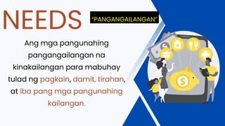 Ang mga pangunahing
pangangailangan na
kinakailangan para mabuhay
tulad ng pagkain, damit, tirahan,
at iba pang mga pangunahing
kailangan.
NEEDS “PANGANGAILANGAN”
 
