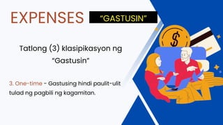 Tatlong (3) klasipikasyon ng
“Gastusin”
3. One-time - Gastusing hindi paulit-ulit
tulad ng pagbili ng kagamitan.
EXPENSES “GASTUSIN”
 