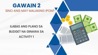 GAWAIN 2
SINO ANG MAY MALAKING IPON?
ILABAS ANG PLANO SA
BUDGET NA GINAWA SA
ACTIVITY 1
 
