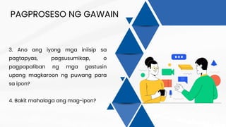 PAGPROSESO NG GAWAIN
3. Ano ang iyong mga iniisip sa
pagtapyas, pagsusumikap, o
pagpapaliban ng mga gastusin
upang magkaroon ng puwang para
sa ipon?
4. Bakit mahalaga ang mag-ipon?
 