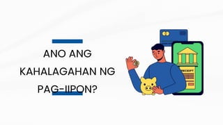 ANO ANG
KAHALAGAHAN NG
PAG-IIPON?
 
