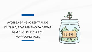 AYON SA BANGKO SENTRAL NG
PILIPINAS, APAT LAMANG SA BAWAT
SAMPUNG PILIPINO ANG
MAYROONG IPON.
 