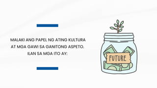MALAKI ANG PAPEL NG ATING KULTURA
AT MGA GAWI SA GANITONG ASPETO.
ILAN SA MGA ITO AY:
 