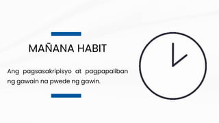 MAÑANA HABIT
Ang pagsasakripisyo at pagpapaliban
ng gawain na pwede ng gawin.
 