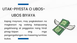 UTAK-PIYESTA O UBOS-
UBOS BIYAYA
Kapag mayroon, may pagkakataon na
magkaroon ng walang katapusang
pagdiriwang at paggastos nang hindi
pinag-iisipan ang mga
pangangailangan na maaaring lumitaw
bukas.
 