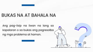 BUKAS NA AT BAHALA NA
Ang pag-iisip na iiwan na lang sa
kapalaran o sa bukas ang pagresolba
ng mga problema at hamon.
 