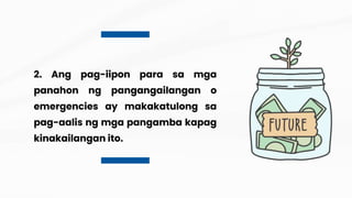2. Ang pag-iipon para sa mga
panahon ng pangangailangan o
emergencies ay makakatulong sa
pag-aalis ng mga pangamba kapag
kinakailangan ito.
 
