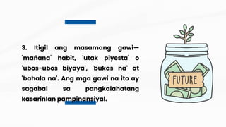 3. Itigil ang masamang gawi—
'mañana' habit, 'utak piyesta' o
'ubos-ubos biyaya', 'bukas na' at
'bahala na'. Ang mga gawi na ito ay
sagabal sa pangkalahatang
kasarinlan pampinansiyal.
 