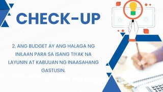 CHECK-UP
2. ANG BUDGET AY ANG HALAGA NG
INILAAN PARA SA ISANG TIYAK NA
LAYUNIN AT KABUUAN NG INAASAHANG
GASTUSIN.
 