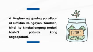 4. Magbuo ng gawing pag-iipon
at simulan ito ngayon. Tandaan,
hindi ito kinakailangang malaki
basta't patuloy kang
nagpapabuti.
 