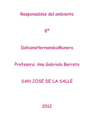 Responsables del ambiente


              8ª


   DahianaHernandezMunera


Profesora: Ana Gabriela Barreto


   SAN JOSE DE LA SALLE




             2012
 