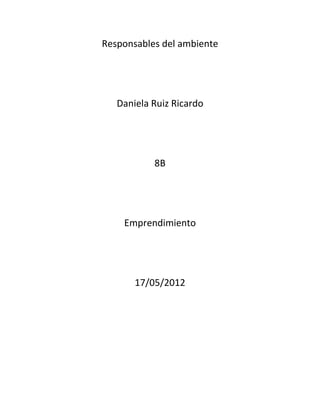 Responsables del ambiente




   Daniela Ruiz Ricardo




           8B




    Emprendimiento




       17/05/2012
 