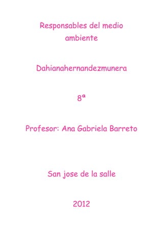Responsables del medio
          ambiente


  Dahianahernandezmunera


             8ª


Profesor: Ana Gabriela Barreto




     San jose de la salle


            2012
 