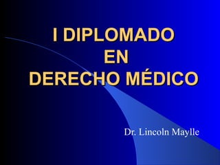 I DIPLOMADO
        EN
DERECHO MÉDICO

       Dr. Lincoln Maylle
 