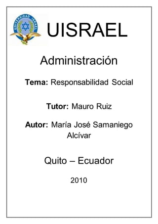 UISRAEL
Administración
Tema: Responsabilidad Social
Tutor: Mauro Ruiz
Autor: María José Samaniego
Alcívar
Quito – Ecuador
2010
 
