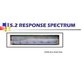 5.2 RESPONSE SPECTRUM




           Comb of a music box:
 