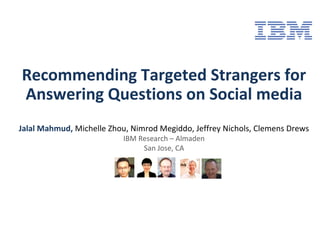 Recommending Targeted Strangers for
Answering Questions on Social media
Jalal Mahmud, Michelle Zhou, Nimrod Megiddo, Jeffrey Nichols, Clemens Drews
IBM Research – Almaden
San Jose, CA
 