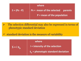 S = (Ps - P)
where
Ps = mean of the selected parents
P = mean of the population
S = i sp
where
i = intensity of the selection
sp = phenotypic standard deviation
 The selection differential may also be expressed in terms of
phenotypic standard deviation
 standard deviation is the measure of variability
 
