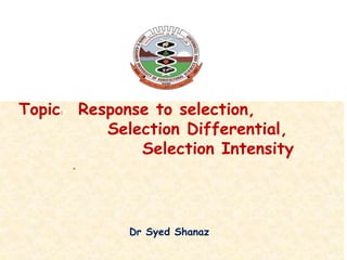 Response to Selection
Topic: Response to selection,
Selection Differential,
Selection Intensity
»
Dr Syed Shanaz
 
