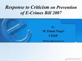Response to Criticism  on Prevention of E-Crimes Bill 2007 By: M. Faisal Naqvi CISSP [email_address] 