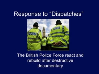 Response to “Dispatches”




 The British Police Force react and
     rebuild after destructive
            documentary