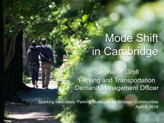 Mode Shift
in Cambridge
Stephanie Groll
Parking and Transportation
Demand Management Officer
Sparking New Ideas: Parking Strategies for Stronger Communities
April 8, 2014
 