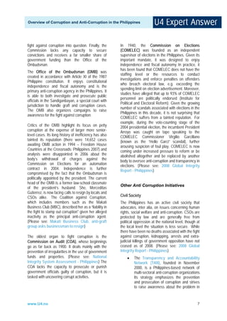 Overview of Corruption and Anti-Corruption in the Philippines




fight against corruption into question. Finally, the     In 1940, the Commission on Elections
Commission lacks any capacity to secure                  (COMELEC) was founded as an independent
convictions and receives a far smaller share of          supervisor of elections in the Philippines. Given its
government funding than the Office of the                important mandate, it was designed to enjoy
Ombudsman.                                               independence and fiscal autonomy. In practice, it
                                                         has been found that COMELEC does not have the
The Office of the Ombudsman (OMB) was
                                                         staffing level or the resources to conduct
created in accordance with Article XI of the 1987
                                                         investigations and enforce penalties on offenders
Philippine constitution. It enjoys constitutional
                                                         who breach electoral law, e.g. exceeding the
independence and fiscal autonomy and is the
                                                         spending limit on election advertisement. Moreover,
primary anti-corruption agency in the Philippines. It
                                                         studies have alleged that up to 93% of COMELEC
is able to both investigate and prosecute public
                                                         personnel are politically endorsed (Institute for
officials in the Sandiganbayan, a special court with
                                                         Political and Electoral Reform). Given the growing
jurisdiction to handle graft and corruption cases.
                                                         number of scandals associated with elections in the
The OMB also organizes campaigns to raise
                                                         Philippines in this decade, it is not surprising that
awareness for the fight against corruption.
                                                         COMELEC suffers from a tainted reputation. For
                                                         example, during the vote-counting stage of the
Critics of the OMB highlight its focus on petty          2004 presidential election, the incumbent President
corruption at the expense of larger more senior-         Arroyo was caught on tape speaking to the
level cases. Its long history of inefficiency has also   COMELEC Commissioner Virgilio Garcillano
tainted its reputation (there were 14,652 cases          (known as the “Hello Garci” scandal), further
awaiting OMB action in 1994 – Freedom House              arousing suspicion of foul play. COMELEC is now
Countries at the Crossroads: Philippines 2007) and       coming under increased pressure to reform or be
analysts were disappointed in 2006 about the             abolished altogether and be replaced by another
body’s withdrawal of charges against the                 body to oversee anti-corruption and transparency in
Commission on Elections for an automation                elections. (Please see: 2008 Global Integrity
contract in 2004. Independence is further                Report - Philippines)
compromised by the fact that the Ombudsman is
politically appointed by the president. The current
head of the OMB is a former law-school classmate
                                                         Other Anti Corruption Initiatives
of the president’s husband. She, Merceditas
Gutierrez, is now facing calls to resign by locals and
CSOs alike. The Coalition against Corruption,            Civil Society
which includes members such as the Makati                The Philippines has an active civil society that
Business Club (MBC), described her as a “liability in    advocates, inter alia, on issues concerning human
the fight to stamp out corruption" given her alleged     rights, social welfare and anti-corruption. CSOs are
inactivity as the principal anti-corruption agent.       protected by law and are generally free from
(Please see: Makati Business Club, anti-graft            political oppression at the national level, though at
group asks businessman to resign)                        the local level the situation is less secure. While
                                                         there have been no deaths associated with the fight
The oldest organ to fight corruption is the              against corruption, kidnapping, arrests and extra-
Commission on Audit (COA), whose beginnings              judicial killings of government opposition have not
go as far back as 1900. It deals mainly with the         ceased as of 2008. (Please see: 2008 Global
prevention of irregularities in the use of government    Integrity Report - Philippines)
funds and properties. (Please see: National                  •    The Transparency and Accountability
Integrity System Assessment - Philippines) The                    Network (TAN), founded in November
COA lacks the capacity to prosecute or punish                     2000, is a Philippines-based network of
government officials guilty of corruption, but it is              multi-sectoral anti-corruption organizations.
tasked with uncovering corrupt activities.                        Its strategy emphasizes the prevention
                                                                  and prosecution of corruption and strives
                                                                  to raise awareness about the problem in



www.U4.no                                                                                                   7
 