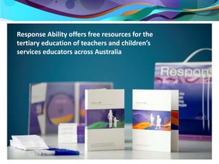 Response Ability offers free resources for the 
tertiary education of teachers and children’s 
services educators across Australia 
 