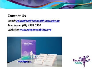Contact Us 
Email: education@hnehealth.nsw.gov.au 
Telephone: (02) 4924 6900 
Website: www.responseability.org 
Contact Us 
Email: education@hnehealth.nsw.gov.au 
Telephone: (02) 4924 6900 
Website: www.responseability.org 
 