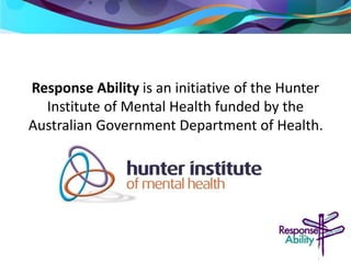 Response Ability is an initiative of the Hunter 
Institute of Mental Health funded by the 
Australian Government Department of Health. 
