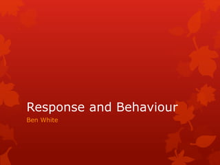 Response and Behaviour 
Ben White 
 