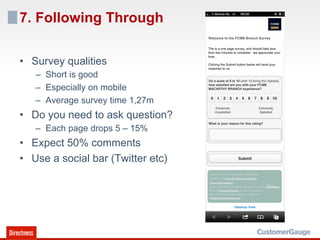 7. Following Through

•  Survey qualities
   –  Short is good
   –  Especially on mobile
   –  Average survey time 1,27m
•  Do you need to ask question?
   –  Each page drops 5 – 15%
•  Expect 50% comments
•  Use a social bar (Twitter etc)
 