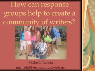 How can response groups help to create a community of writers?   Michelle Tallada [email_address] 