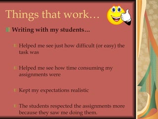 Things that work…   Writing with my students… Helped me see just how difficult (or easy) the task was Helped me see how time consuming my assignments were Kept my expectations realistic The students respected the assignments more because they saw me doing them. 