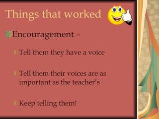 Things that worked Encouragement – Tell them they have a voice Tell them their voices are as important as the teacher’s Keep telling them! 