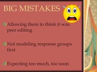 BIG MISTAKES  Allowing them to think it was peer editing Not modeling response groups first Expecting too much, too soon 