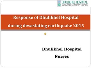 Response of Dhulikhel Hospital
during devastating earthquake 2015
Dhulikhel Hospital
Nurses
 